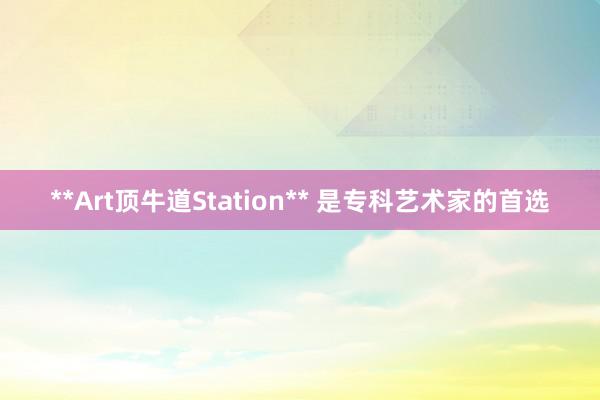 **Art顶牛道Station** 是专科艺术家的首选
