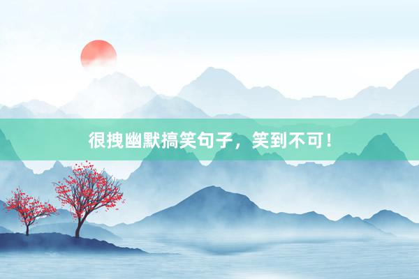 很拽幽默搞笑句子，笑到不可！